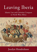 Leaving Iberia : Islamic law and Christian conquest in North West Africa / Jocelyn Hendrickson.