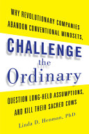 Challenge the ordinary : why revolutionary companies abandon conventional mindsets, question long-held assumptions, and kill their sacred cows /