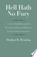 Hell hath no fury : gender, disability, and the invention of damned bodies in early Christian literature / Meghan R. Henning.