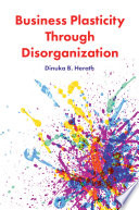 Business plasticity through disorganization / Dinuka B. Herath ; foreword by Davide Secchi ; with contributions from Fabian Homberg and Gayanga B. Herath.