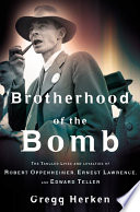 Brotherhood of the bomb : the tangled lives and loyalties of Robert Oppenheimer, Ernest Lawrence, and Edward Teller / Gregg Herkan.