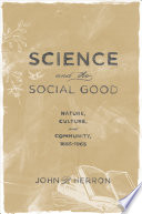 Science and the social good : nature, culture, and community, 1865-1965 / John P. Herron.