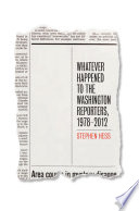 Whatever happened to the Washington reporters : 1978-2012 / Stephen Hess.
