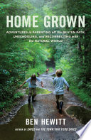 Home grown : adventures in parenting off the beaten path, unschooling, and reconnecting with the natural world / Ben Hewitt.