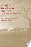 Twilight on the South Carolina rice fields : letters of the Heyward family, 1862-1871 / edited by Margaret Belser Hollis and Allen H. Stokes ; with the assistance of Shirley Bright Cook, Janet Hudson, and Nicholas G. Meriwether ; introduction by Peter A. Coclanis.