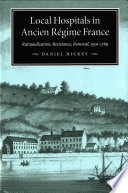 Local hospitals in Ancien Régime France : rationalization, resistance, renewal, 1530-1789 / Daniel Hickey.