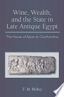 Wine, wealth, and the state in late antique Egypt : the house of Apion at Oxyrhynchus / T.M. Hickey.