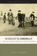 The health of the Commonwealth : a brief history of medicine, public health, and disease in Pennsylvania / James E. Higgins.