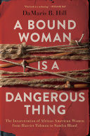 A bound woman is a dangerous thing : the incarceration of African American women from Harriet Tubman to Sandra Bland / DaMaris B. Hill.