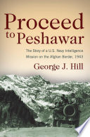 Proceed to Peshawar : the story of a U.S. Navy intelligence mission on the Afghan border, 1943 / George J. Hill, Captain, Medical Corps, USNR (Ret.).