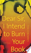 Dear sir, I intend to burn your book : an anatomy of a book burning / Lawrence Hill.