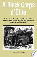 A Black corps d'elite an Egyptian Sudanese conscript battalion with the French Army in Mexico, 1863-1867, and its survivors in subsequent African history / Richard Hill and Peter Hogg.