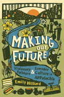 Making our future : visionary folklore and everyday culture in Appalachia / Emily Hilliard.