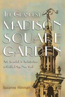 The grandest Madison Square Garden : art, scandal, and architecture in Gilded Age New York / Suzanne Hinman.