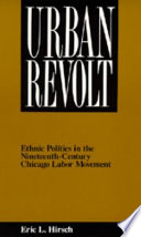 Urban revolt : ethnic politics in the nineteenth-century Chicago labor movement / Eric L. Hirsch.