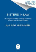 Sisters in law : how Sandra Day O'Connor and Ruth Bader Ginsburg went to the Supreme Court and changed the world / Linda Hirshman.