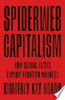 Spiderweb capitalism : how global elites exploit frontier markets / Kimberly Kay Hoang.