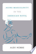 Aging masculinity in the American novel / Alex Hobbs.