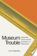 Museum trouble Edwardian fiction and the emergence of modernism / Ruth Hoberman.