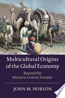 Multicultural origins of the global economy : beyond the Western-centric frontier / John M. Hobson.