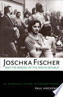 Joschka Fischer and the making of the Berlin Republic : an alternative history of postwar Germany /
