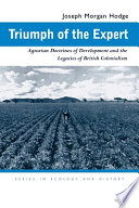 Triumph of the expert : Agrarian doctrines of development and the legacies of British colonialism / Joseph Morgan Hodge.
