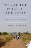 We are the voice of the grass : interfaith peace activism in northern Uganda / David A. Hoekema.
