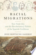 Racial migrations : New York City and the revolutionary politics of the Spanish Caribbean, 1850-1902 / Jesse E. Hoffnung-Garskof.