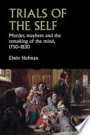 Trials of the self : murder, mayhem and the remaking of the mind, 1750-1830.