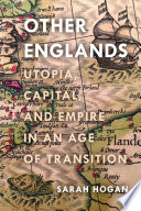 Other Englands : utopia, capital, and empire in an age of transition / Sarah Hogan.