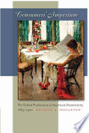 Consumers' imperium the global production of American domesticity, 1865-1920 / Kristin L. Hoganson.