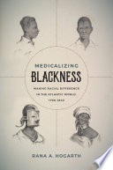 Medicalizing blackness : making racial differences in the Atlantic world, 1780-1840 / Rana A. Hogarth.