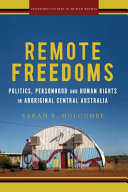 Remote freedoms : politics, personhood, and human rights in Aboriginal central Australia / Sarah E. Holcombe.