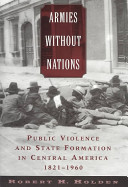 Armies without nations : public violence and state formation in Central America, 1821-1960 / Robert H. Holden.