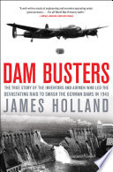 Dam busters : the true story of the inventors and airmen who led the devastating raid to smash the German dams in 1943 /