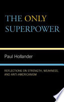 The only superpower : reflections on strength, weakness, and anti-Americanism / Paul Hollander.