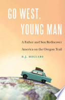 Go west, young man : a father and son rediscover America on the Oregon Trail / B. J. Hollars.