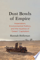Dust bowls of empire : imperialism, environmental politics, and the injustice of "green" capitalism / Hannah Holleman.