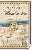 The measure of Manhattan : the tumultuous career and surprising legacy of John Randel Jr., cartographer, surveyor, inventor / Marguerite Holloway.