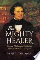 The mighty healer : Thomas Holloway's victorian patent medicine empire / Verity Holloway.