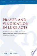 Prayer and vindication in Luke-Acts : the theme of prayer within the context of the legitimating and edifying objective of the Lukan narrative / Geir O. Holmas.