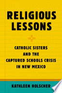 Religious lessons : Catholic sisters and the captured schools crisis in New Mexico /