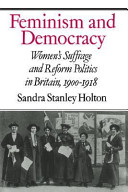 Feminism and democracy : women's suffrage and reform politics in Britain, 1900-1918 / Sandra Stanley Holton.
