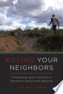 Killing your neighbors : friendship and violence in northern Kenya and beyond / Jon D. Holtzman.