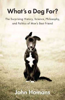 What's a dog for? : the surprising history, science, philosophy, and politics of man's best friend /