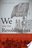 We are the revolutionists : German-speaking immigrants & American abolitionists after 1848 /