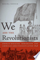 We are the revolutionists German-speaking immigrants and American abolitionists after 1848 /