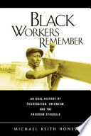 Black workers remember : an oral history of segregation, unionism, and the freedom struggle / Michael Keith Honey.