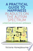 A practical guide to happiness in adults on the autism spectrum : a positive psychology approach /