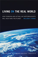 Living on the real world : how thinking and acting like meteorologists will help save the planet / William H. Hooke.